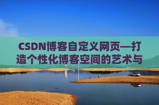 CSDN博客自定义网页—打造个性化博客空间的艺术与技巧